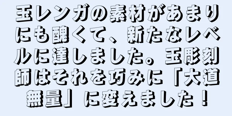 玉レンガの素材があまりにも醜くて、新たなレベルに達しました。玉彫刻師はそれを巧みに「大道無量」に変えました！