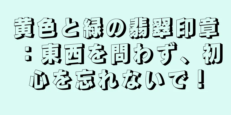 黄色と緑の翡翠印章：東西を問わず、初心を忘れないで！