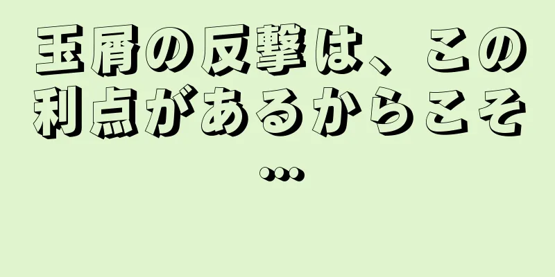 玉屑の反撃は、この利点があるからこそ…
