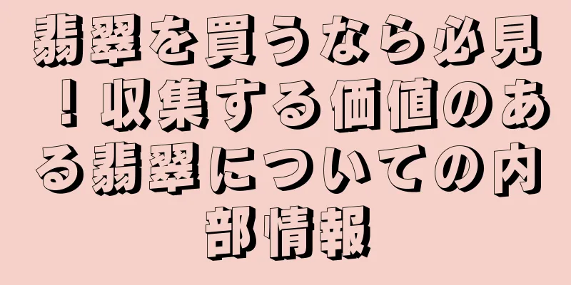 翡翠を買うなら必見！収集する価値のある翡翠についての内部情報