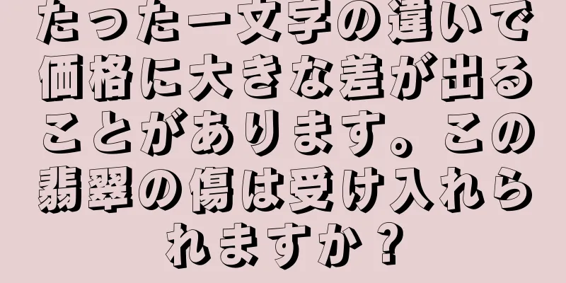 たった一文字の違いで価格に大きな差が出ることがあります。この翡翠の傷は受け入れられますか？