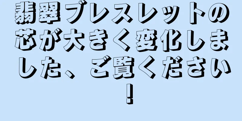 翡翠ブレスレットの芯が大きく変化しました、ご覧ください！