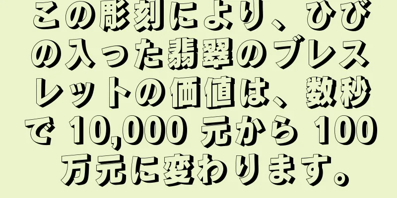 この彫刻により、ひびの入った翡翠のブレスレットの価値は、数秒で 10,000 元から 100 万元に変わります。
