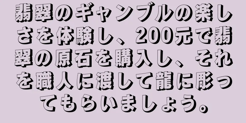 翡翠のギャンブルの楽しさを体験し、200元で翡翠の原石を購入し、それを職人に渡して龍に彫ってもらいましょう。