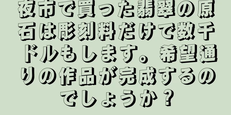 夜市で買った翡翠の原石は彫刻料だけで数千ドルもします。希望通りの作品が完成するのでしょうか？