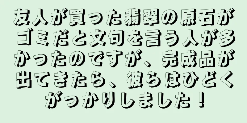 友人が買った翡翠の原石がゴミだと文句を言う人が多かったのですが、完成品が出てきたら、彼らはひどくがっかりしました！