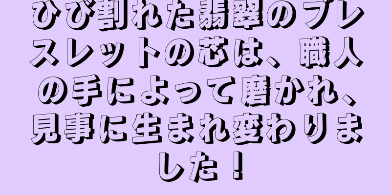 ひび割れた翡翠のブレスレットの芯は、職人の手によって磨かれ、見事に生まれ変わりました！