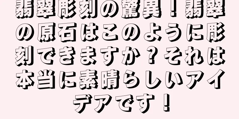 翡翠彫刻の驚異！翡翠の原石はこのように彫刻できますか？それは本当に素晴らしいアイデアです！
