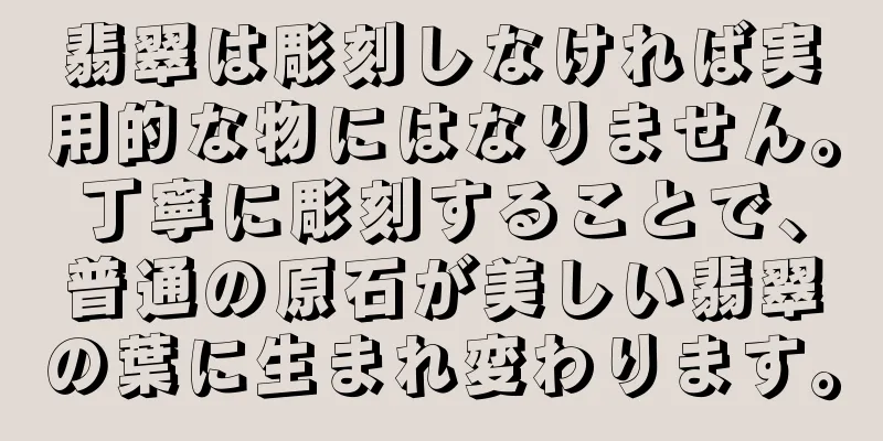 翡翠は彫刻しなければ実用的な物にはなりません。丁寧に彫刻することで、普通の原石が美しい翡翠の葉に生まれ変わります。