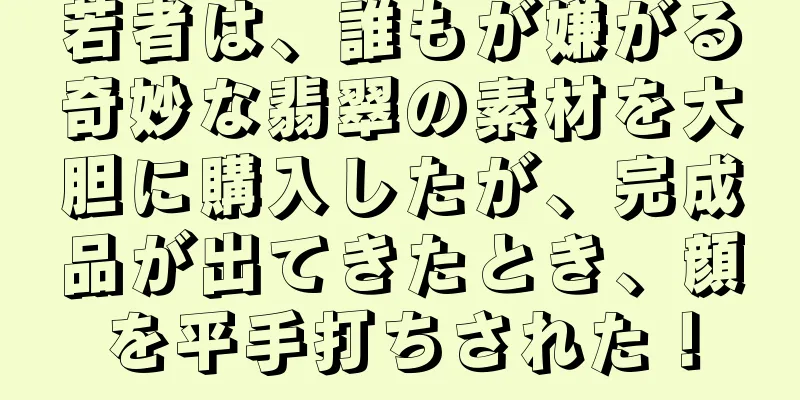 若者は、誰もが嫌がる奇妙な翡翠の素材を大胆に購入したが、完成品が出てきたとき、顔を平手打ちされた！