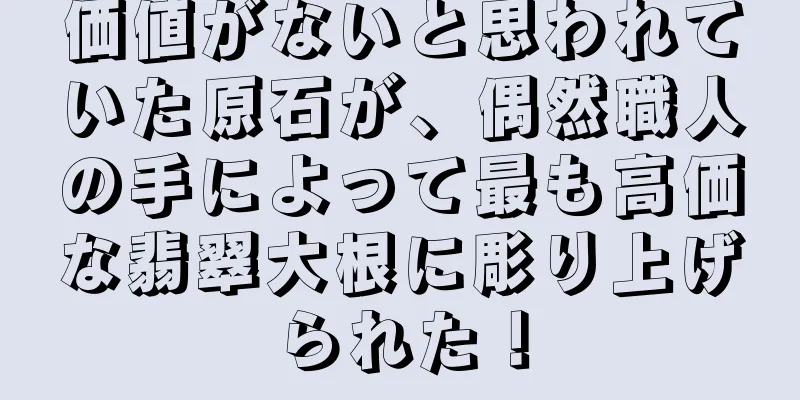 価値がないと思われていた原石が、偶然職人の手によって最も高価な翡翠大根に彫り上げられた！