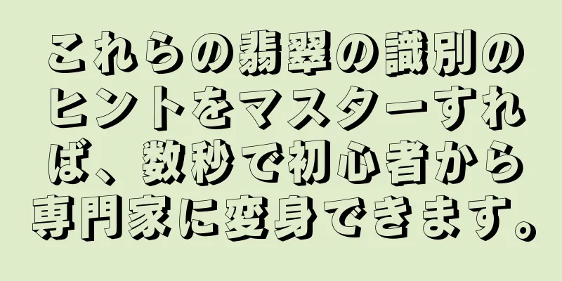 これらの翡翠の識別のヒントをマスターすれば、数秒で初心者から専門家に変身できます。
