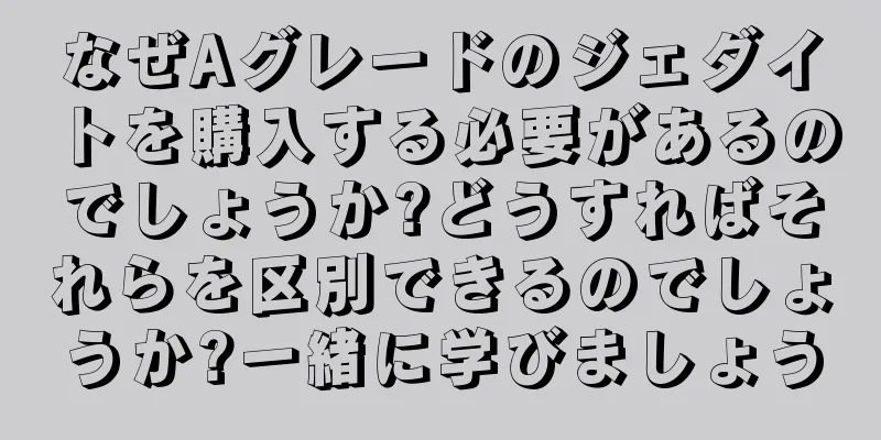 なぜAグレードのジェダイトを購入する必要があるのでしょうか?どうすればそれらを区別できるのでしょうか?一緒に学びましょう