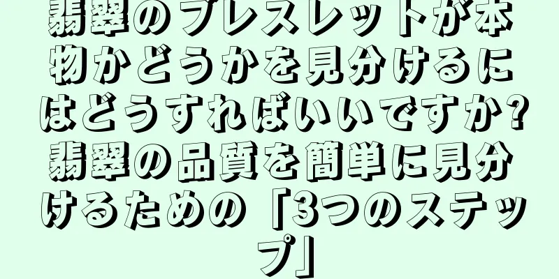 翡翠のブレスレットが本物かどうかを見分けるにはどうすればいいですか?翡翠の品質を簡単に見分けるための「3つのステップ」