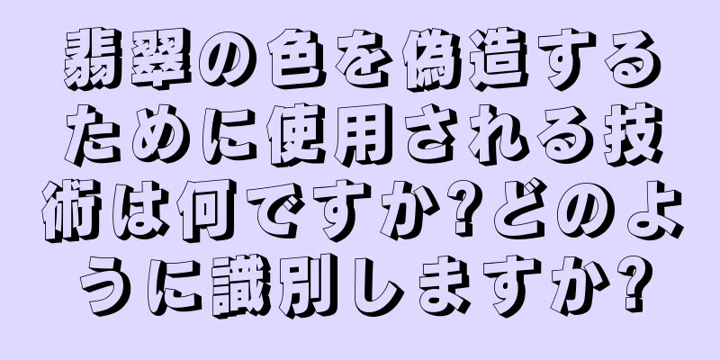 翡翠の色を偽造するために使用される技術は何ですか?どのように識別しますか?