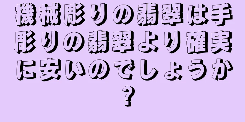 機械彫りの翡翠は手彫りの翡翠より確実に安いのでしょうか？