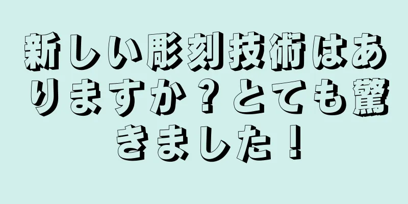 新しい彫刻技術はありますか？とても驚きました！