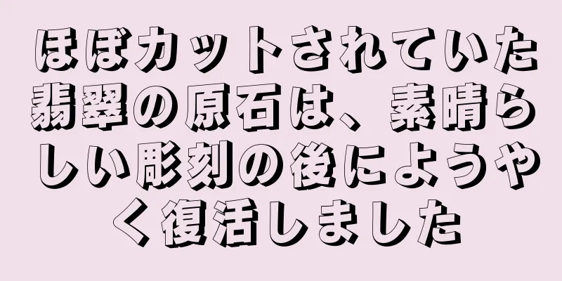 ほぼカットされていた翡翠の原石は、素晴らしい彫刻の後にようやく復活しました