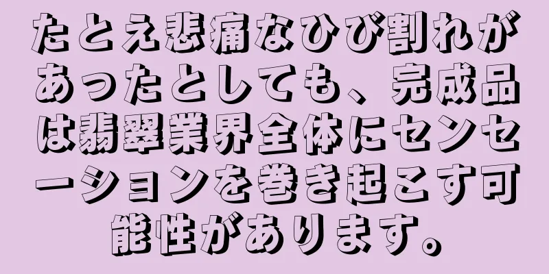 たとえ悲痛なひび割れがあったとしても、完成品は翡翠業界全体にセンセーションを巻き起こす可能性があります。