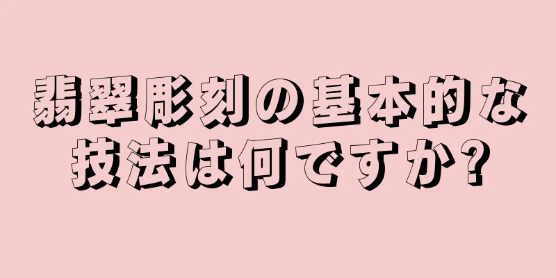 翡翠彫刻の基本的な技法は何ですか?