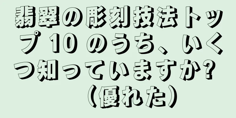 翡翠の彫刻技法トップ 10 のうち、いくつ知っていますか? （優れた）