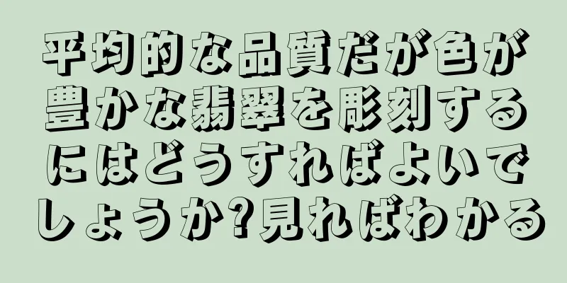 平均的な品質だが色が豊かな翡翠を彫刻するにはどうすればよいでしょうか?見ればわかる