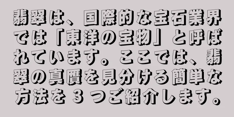 翡翠は、国際的な宝石業界では「東洋の宝物」と呼ばれています。ここでは、翡翠の真贋を見分ける簡単な方法を 3 つご紹介します。