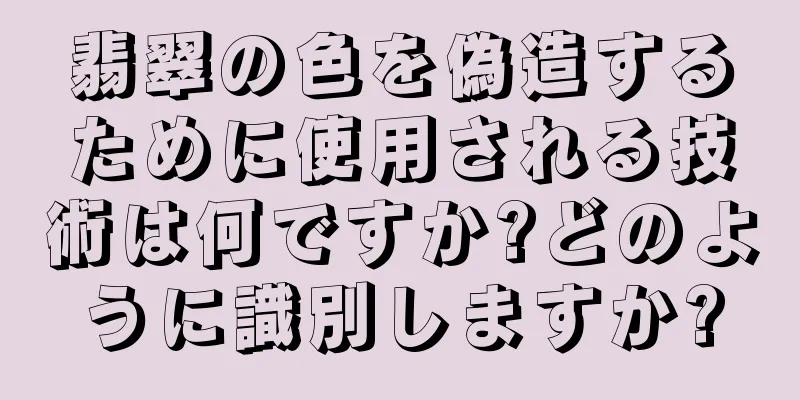 翡翠の色を偽造するために使用される技術は何ですか?どのように識別しますか?
