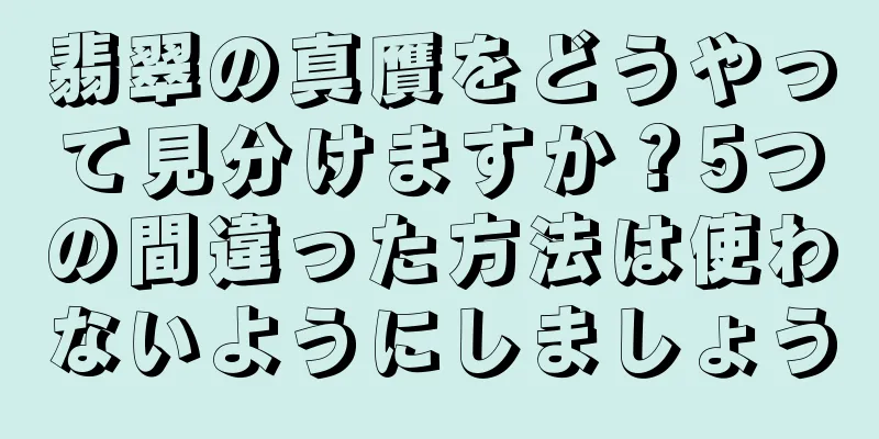翡翠の真贋をどうやって見分けますか？5つの間違った方法は使わないようにしましょう
