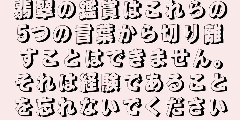 翡翠の鑑賞はこれらの5つの言葉から切り離すことはできません。それは経験であることを忘れないでください