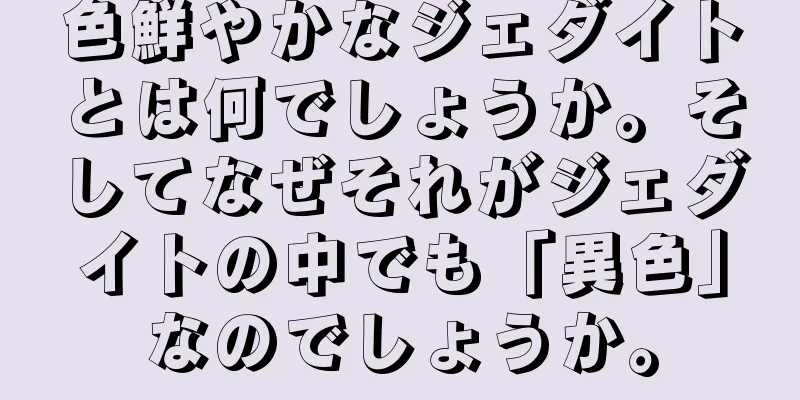色鮮やかなジェダイトとは何でしょうか。そしてなぜそれがジェダイトの中でも「異色」なのでしょうか。