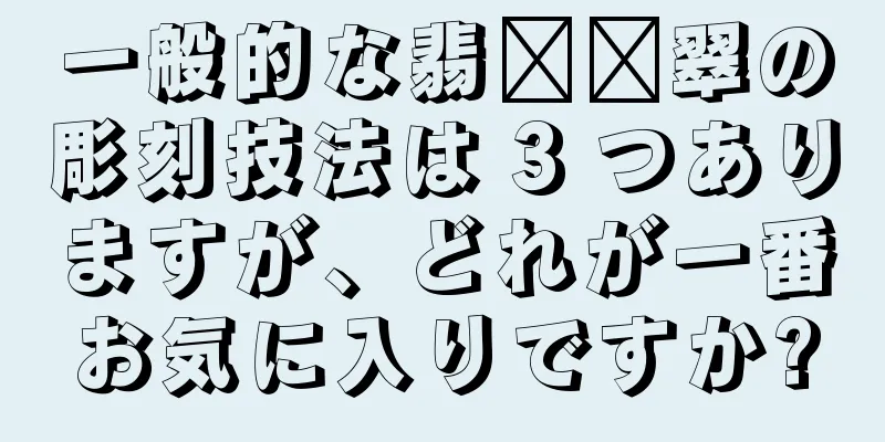 一般的な翡​​翠の彫刻技法は 3 つありますが、どれが一番お気に入りですか?