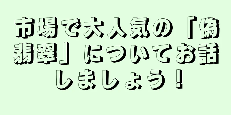 市場で大人気の「偽翡翠」についてお話しましょう！