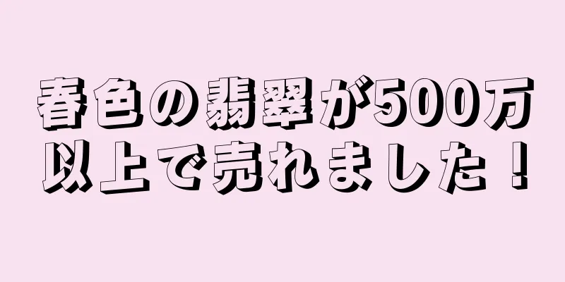 春色の翡翠が500万以上で売れました！
