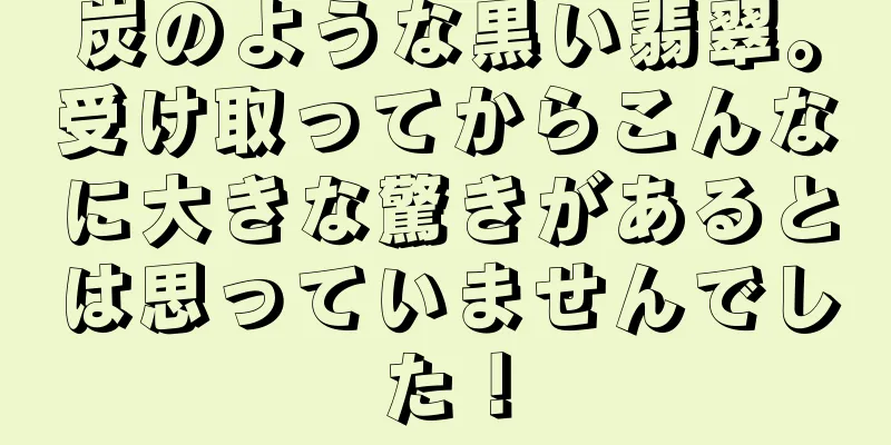 炭のような黒い翡翠。受け取ってからこんなに大きな驚きがあるとは思っていませんでした！