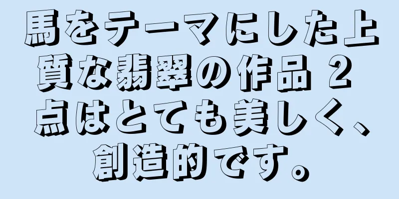 馬をテーマにした上質な翡翠の作品 2 点はとても美しく、創造的です。