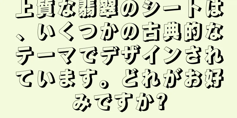 上質な翡翠のシートは、いくつかの古典的なテーマでデザインされています。どれがお好みですか?