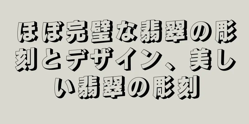 ほぼ完璧な翡翠の彫刻とデザイン、美しい翡翠の彫刻