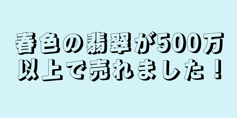 春色の翡翠が500万以上で売れました！