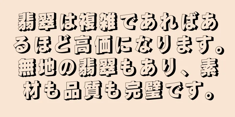 翡翠は複雑であればあるほど高価になります。無地の翡翠もあり、素材も品質も完璧です。