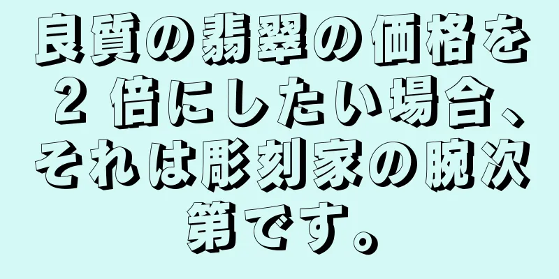 良質の翡翠の価格を 2 倍にしたい場合、それは彫刻家の腕次第です。