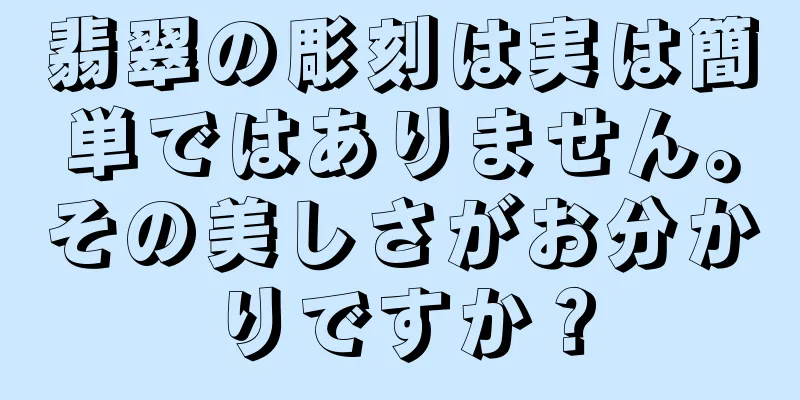 翡翠の彫刻は実は簡単ではありません。その美しさがお分かりですか？