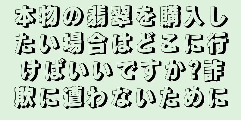 本物の翡翠を購入したい場合はどこに行けばいいですか?詐欺に遭わないために