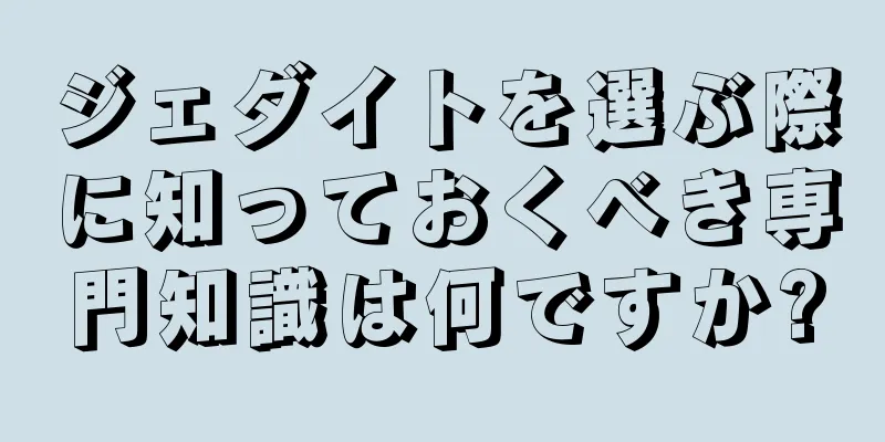 ジェダイトを選ぶ際に知っておくべき専門知識は何ですか?