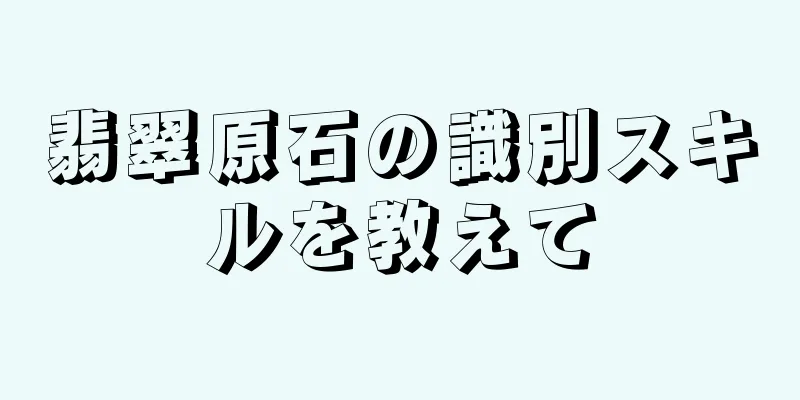 翡翠原石の識別スキルを教えて