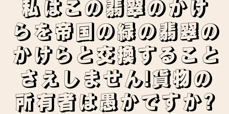 私はこの翡翠のかけらを帝国の緑の翡翠のかけらと交換することさえしません!貨物の所有者は愚かですか?