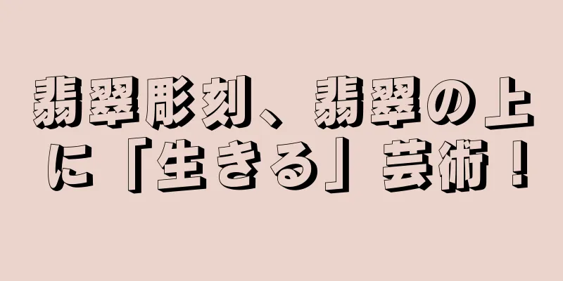 翡翠彫刻、翡翠の上に「生きる」芸術！