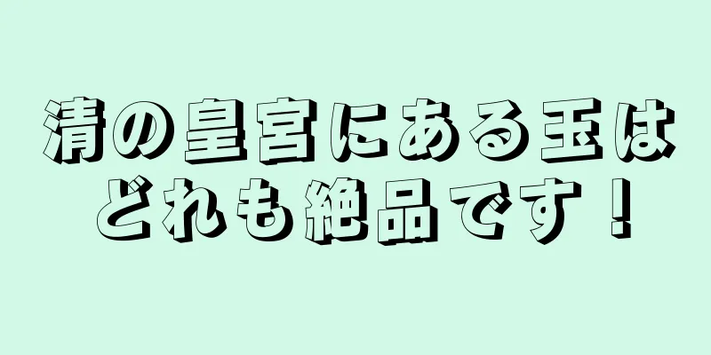 清の皇宮にある玉はどれも絶品です！
