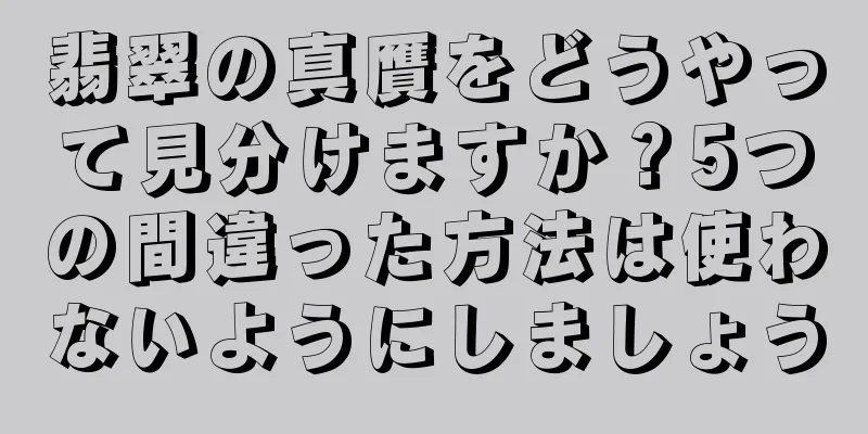 翡翠の真贋をどうやって見分けますか？5つの間違った方法は使わないようにしましょう
