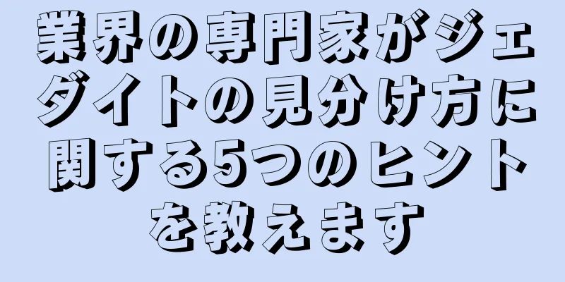 業界の専門家がジェダイトの見分け方に関する5つのヒントを教えます